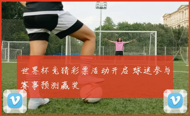 世界杯竞猜彩票活动开启 球迷参与赛事预测赢奖