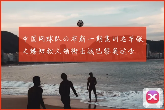 中国网球队公布新一期集训名单张之臻郑钦文领衔出战巴黎奥运会