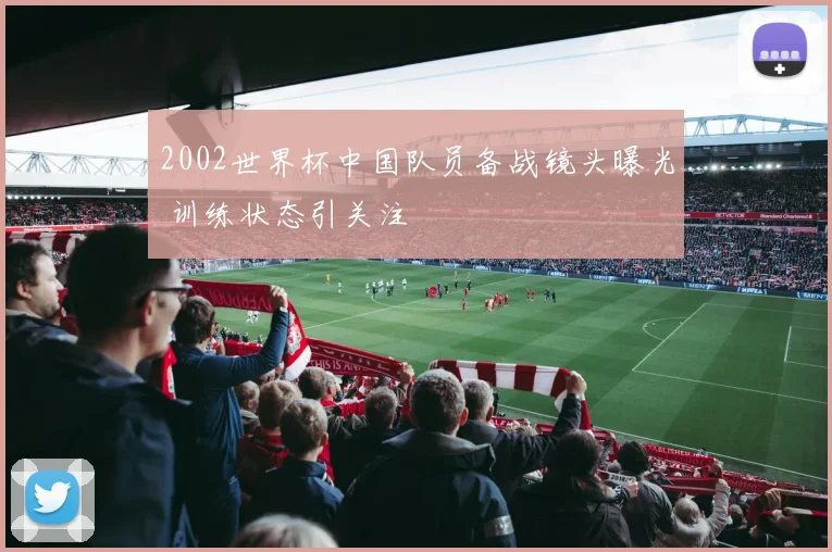 2002世界杯中国队员备战镜头曝光 训练状态引关注