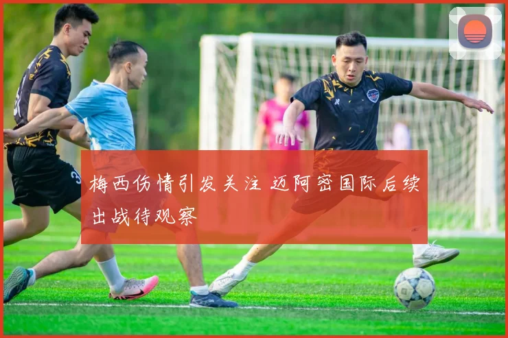 梅西伤情引发关注 迈阿密国际后续出战待观察