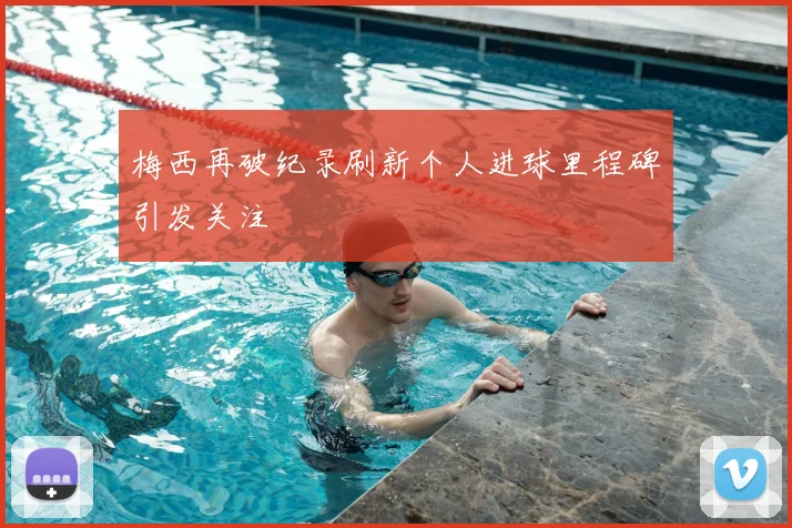 梅西再破纪录刷新个人进球里程碑引发关注