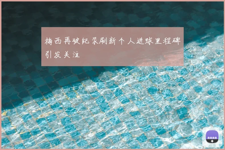 梅西再破纪录刷新个人进球里程碑引发关注