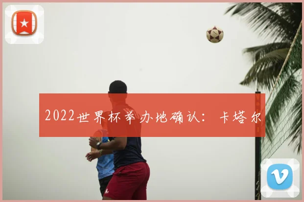 2022世界杯举办地确认:卡塔尔