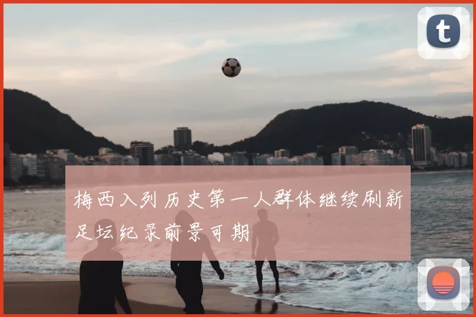 梅西入列历史第一人群体继续刷新足坛纪录前景可期
