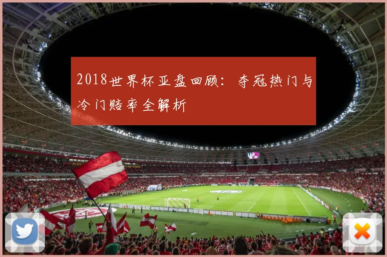 2018世界杯亚盘回顾:夺冠热门与冷门赔率全解析