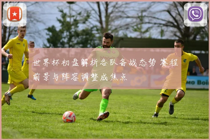 世界杯初盘解析各队备战态势 赛程前景与阵容调整成焦点