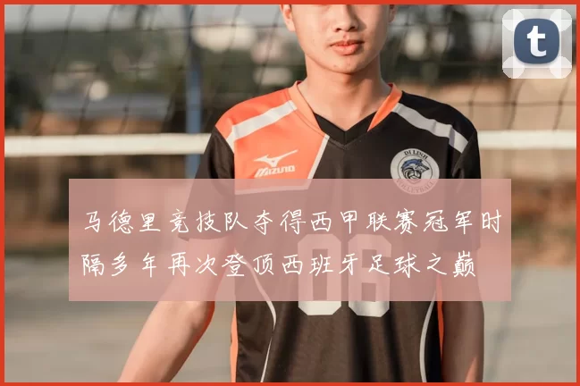 马德里竞技队夺得西甲联赛冠军时隔多年再次登顶西班牙足球之巅