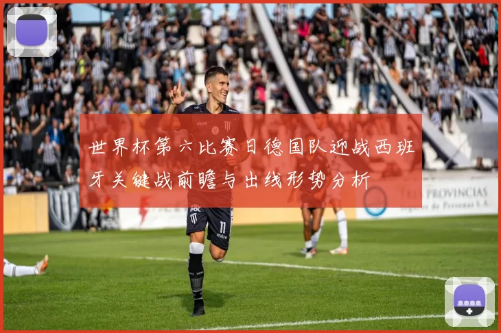 世界杯第六比赛日德国队迎战西班牙关键战前瞻与出线形势分析