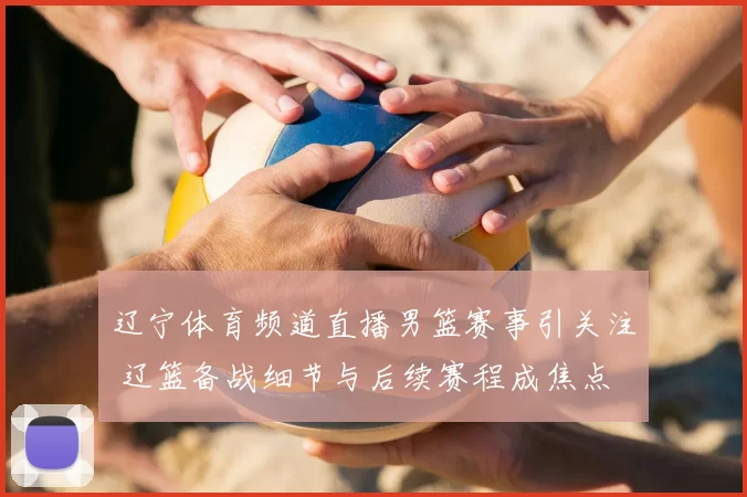 辽宁体育频道直播男篮赛事引关注 辽篮备战细节与后续赛程成焦点