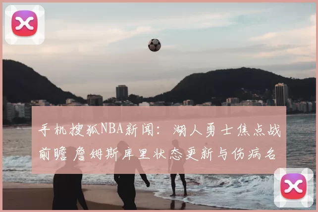 手机搜狐NBA新闻：湖人勇士焦点战前瞻 詹姆斯库里状态更新与伤病名单解析