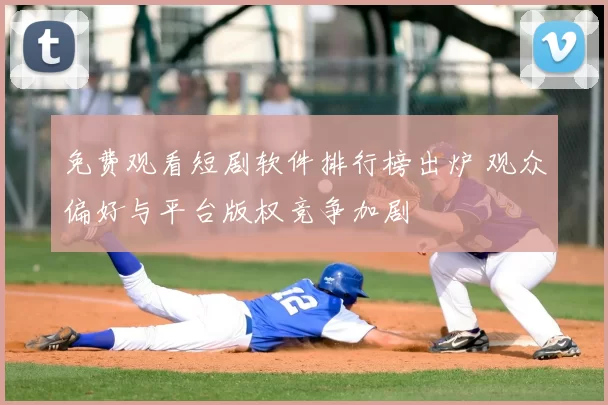 免费观看短剧软件排行榜出炉 观众偏好与平台版权竞争加剧