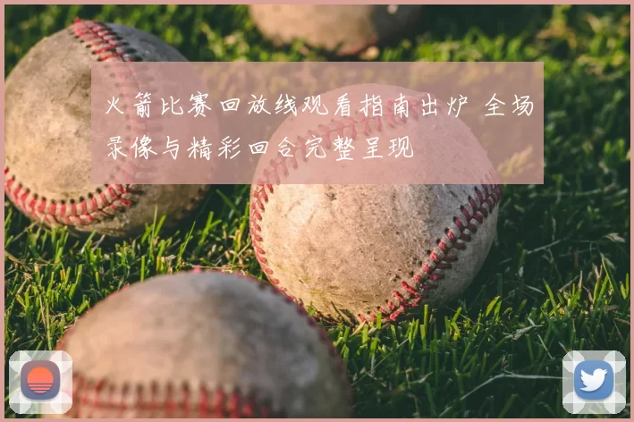 火箭比赛回放线观看指南出炉 全场录像与精彩回合完整呈现