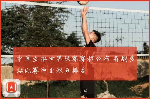 中国女排世界联赛赛程公布 备战多站比赛冲击积分排名
