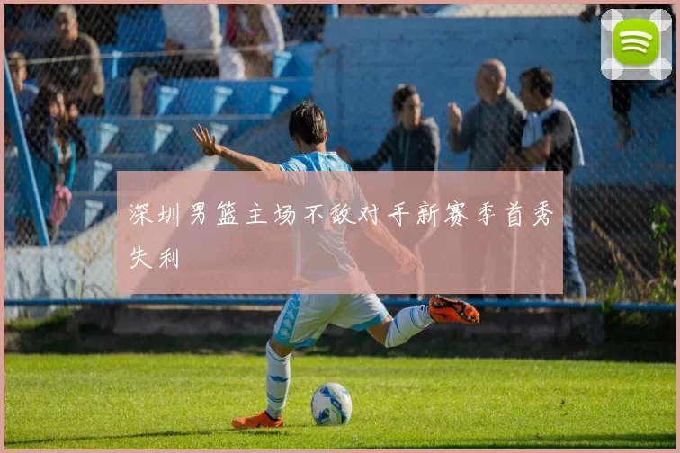 深圳男篮主场不敌对手新赛季首秀失利