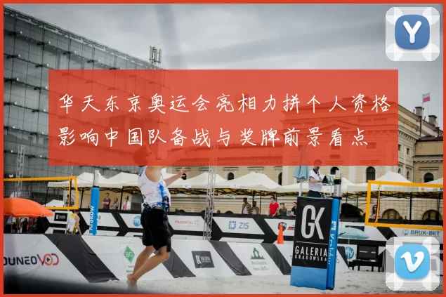 华天东京奥运会亮相力拼个人资格影响中国队备战与奖牌前景看点