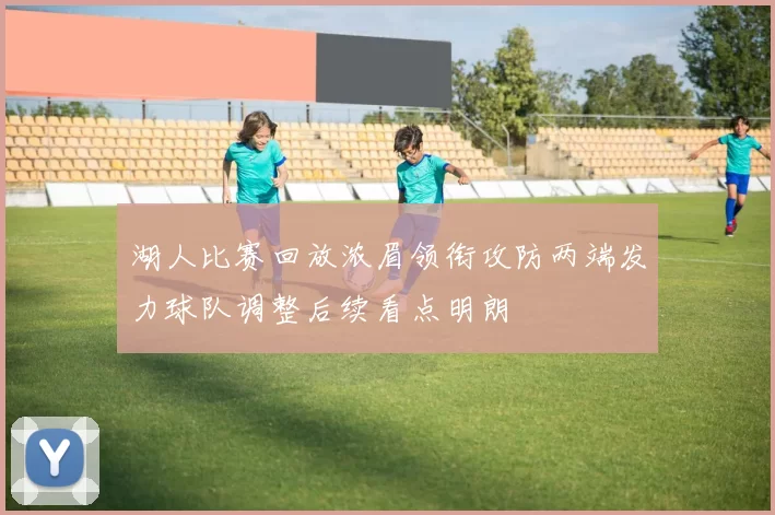 湖人比赛回放浓眉领衔攻防两端发力球队调整后续看点明朗