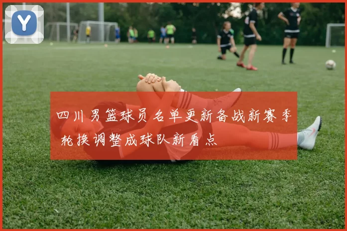 四川男篮球员名单更新备战新赛季 轮换调整成球队新看点