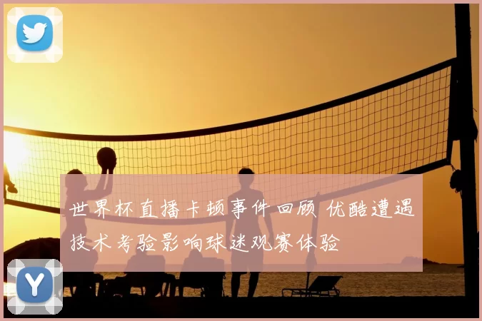 世界杯直播卡顿事件回顾 优酷遭遇技术考验影响球迷观赛体验
