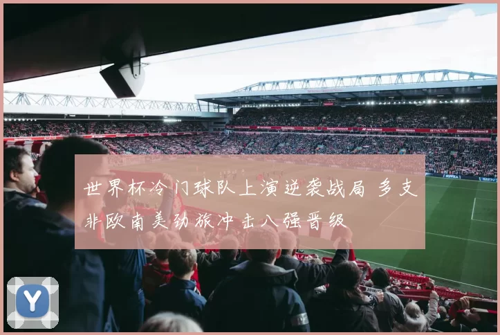 世界杯冷门球队上演逆袭战局 多支非欧南美劲旅冲击八强晋级