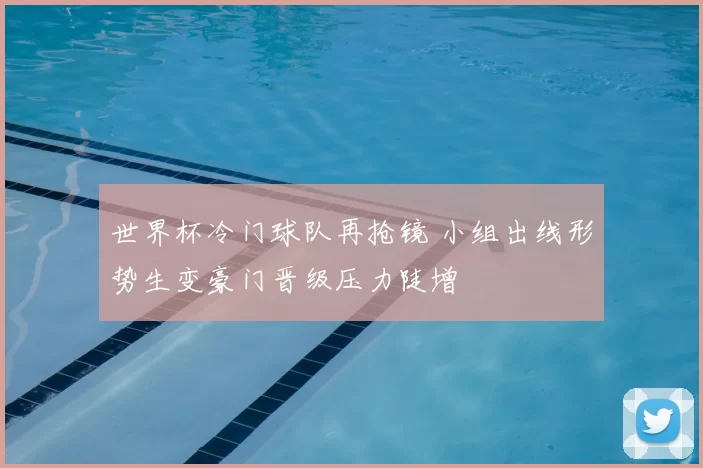 世界杯冷门球队再抢镜 小组出线形势生变豪门晋级压力陡增