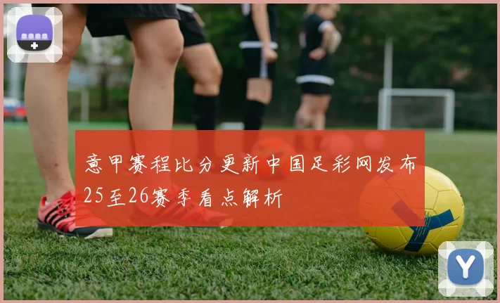 意甲赛程比分更新中国足彩网发布25至26赛季看点解析