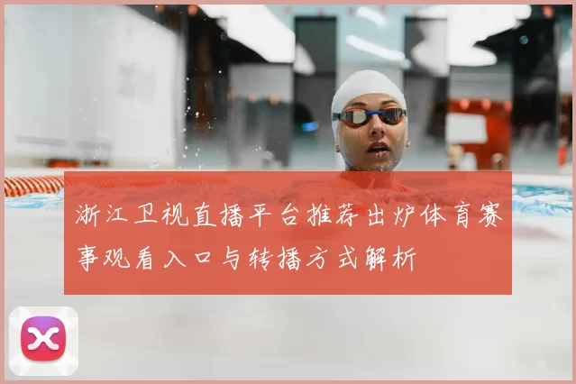 浙江卫视直播平台推荐出炉体育赛事观看入口与转播方式解析
