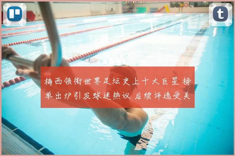 梅西领衔世界足坛史上十大巨星 榜单出炉引发球迷热议 后续评选受关注