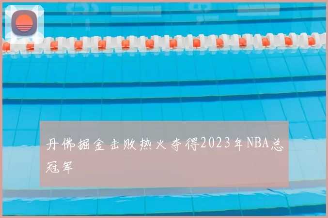 丹佛掘金击败热火夺得2023年NBA总冠军