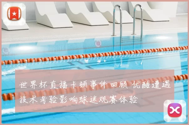 世界杯直播卡顿事件回顾 优酷遭遇技术考验影响球迷观赛体验