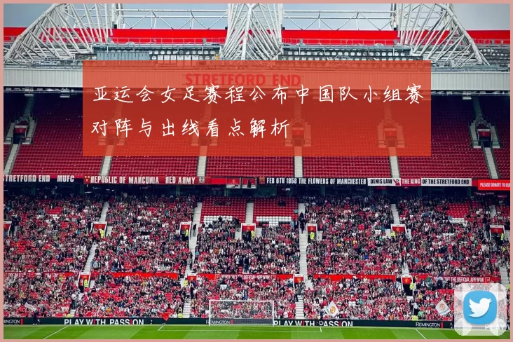 亚运会女足赛程公布中国队小组赛对阵与出线看点解析