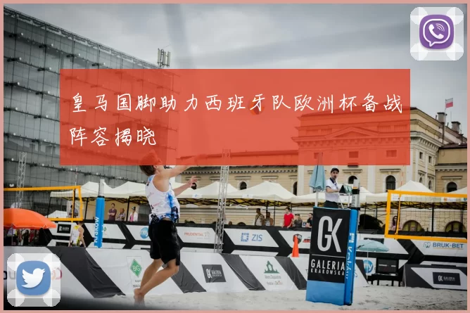 皇马国脚助力西班牙队欧洲杯备战阵容揭晓