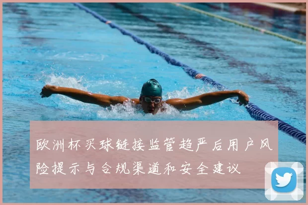 欧洲杯买球链接监管趋严后用户风险提示与合规渠道和安全建议