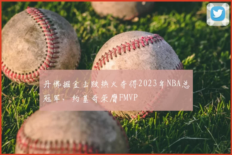 丹佛掘金击败热火夺得2023年NBA总冠军，约基奇荣膺FMVP