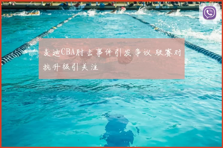 麦迪CBA肘击事件引发争议 联赛对抗升级引关注
