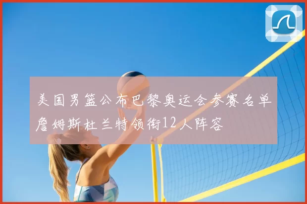 美国男篮公布巴黎奥运会参赛名单詹姆斯杜兰特领衔12人阵容