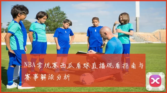 NBA常规赛西瓜看球直播观看指南与赛事解读分析