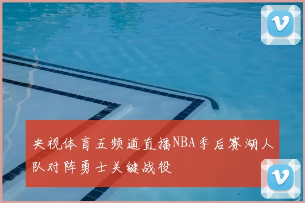 央视体育五频道直播NBA季后赛湖人队对阵勇士关键战役