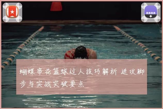 蝴蝶串花篮球过人技巧解析 进攻脚步与实战突破要点