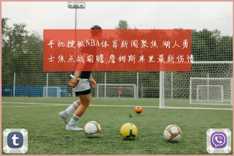 手机搜狐NBA体育新闻聚焦 湖人勇士焦点战前瞻 詹姆斯库里最新伤情解析