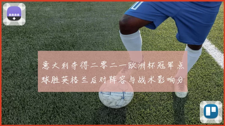 意大利夺得二零二一欧洲杯冠军点球胜英格兰后对阵容与战术影响分析