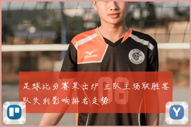 足球比分赛果出炉 主队主场取胜客队失利影响排名走势