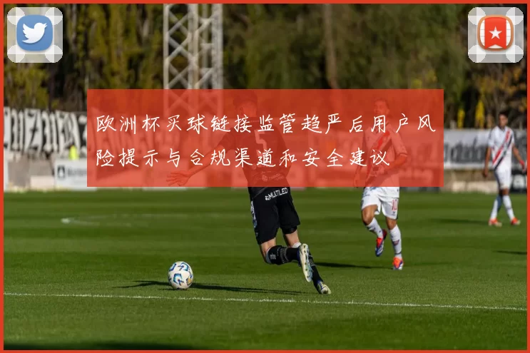 欧洲杯买球链接监管趋严后用户风险提示与合规渠道和安全建议
