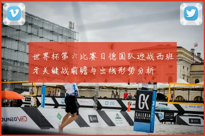 世界杯第六比赛日德国队迎战西班牙关键战前瞻与出线形势分析