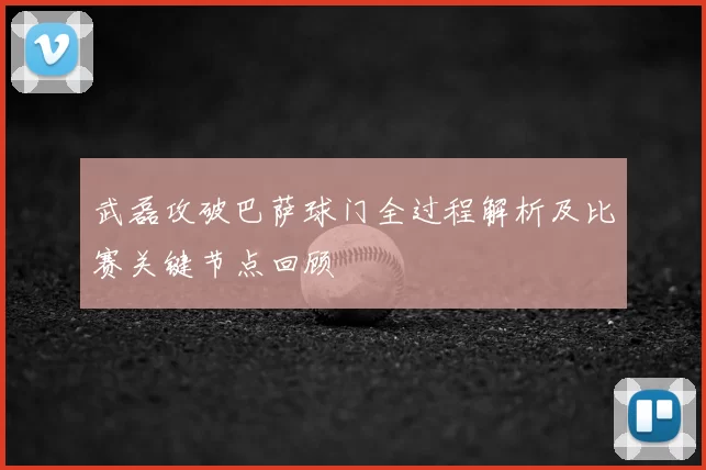 武磊攻破巴萨球门全过程解析及比赛关键节点回顾