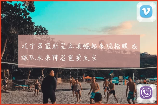 辽宁男篮新星本溪崛起表现抢眼 成球队未来阵容重要支点