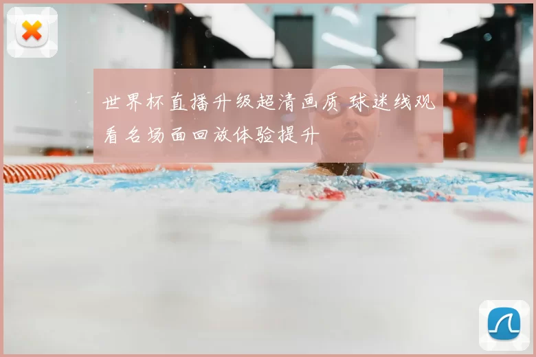 世界杯直播升级超清画质 球迷线观看名场面回放体验提升