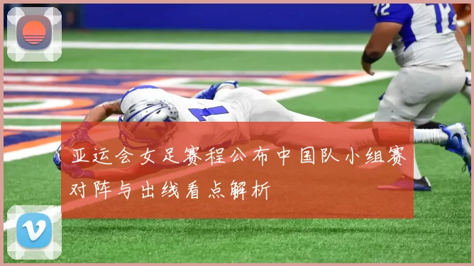 亚运会女足赛程公布中国队小组赛对阵与出线看点解析