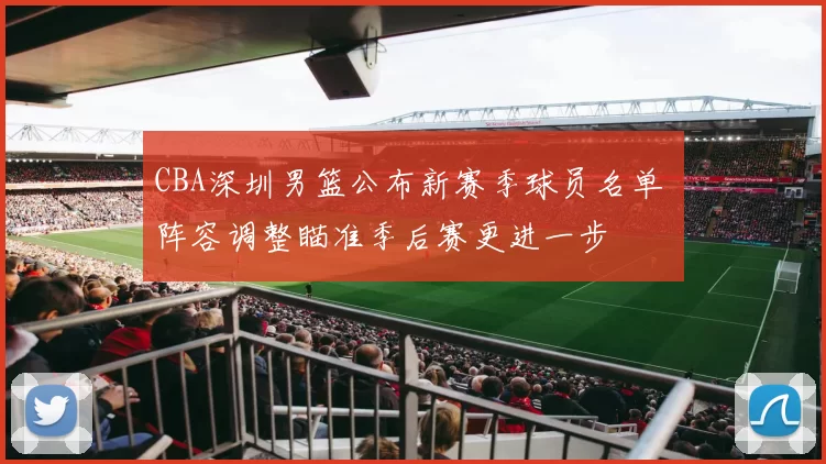 CBA深圳男篮公布新赛季球员名单 阵容调整瞄准季后赛更进一步