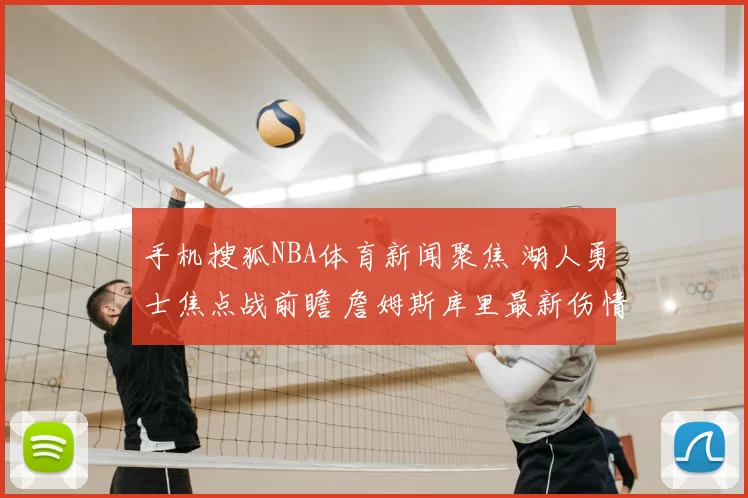 手机搜狐NBA体育新闻聚焦 湖人勇士焦点战前瞻 詹姆斯库里最新伤情解析