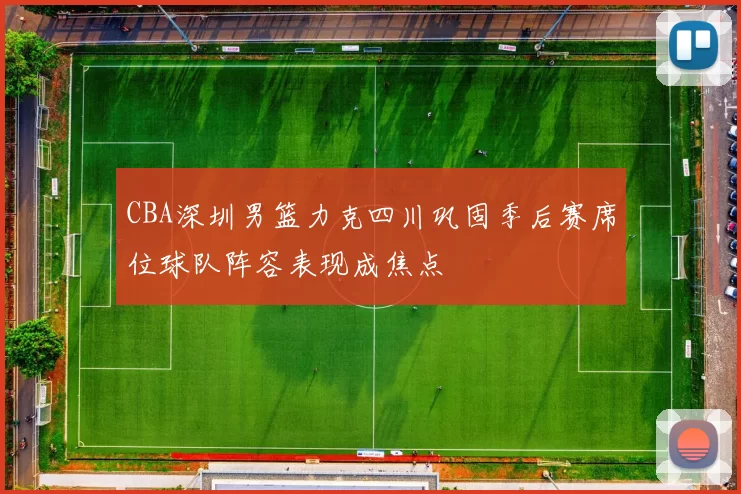 CBA深圳男篮力克四川巩固季后赛席位球队阵容表现成焦点
